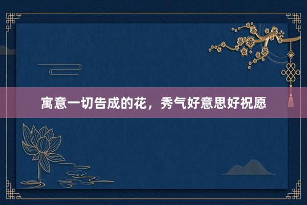 寓意一切告成的花，秀气好意思好祝愿