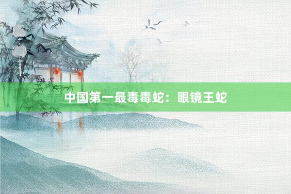 中国第一最毒毒蛇：眼镜王蛇